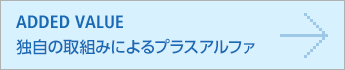 ADDED VALUE/独自の取組みによるプラスアルファ